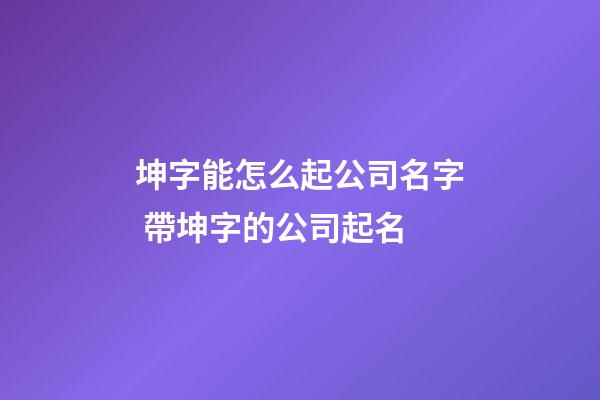 坤字能怎么起公司名字 帶坤字的公司起名-第1張-公司起名-玄機派